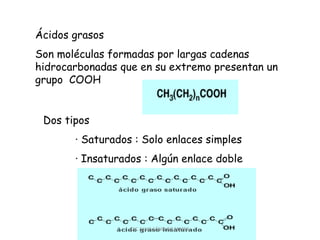 Ácidos grasos
Son moléculas formadas por largas cadenas
hidrocarbonadas que en su extremo presentan un
grupo COOH
Dos tipos
· Saturados : Solo enlaces simples
· Insaturados : Algún enlace doble
CIC JULIO SÁNCHEZ MATAS
 