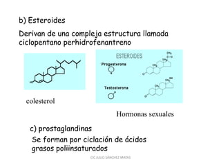 b) Esteroides
Derivan de una compleja estructura llamada
ciclopentano perhidrofenantreno
colesterol
Hormonas sexuales
c) prostaglandinas
Se forman por ciclación de ácidos
grasos poliinsaturados
CIC JULIO SÁNCHEZ MATAS
 