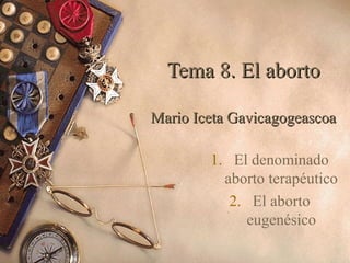 Tema 8. El abortoTema 8. El aborto
Mario Iceta GavicagogeascoaMario Iceta Gavicagogeascoa
1. El denominado
aborto terapéutico
2. El aborto
eugenésico
 