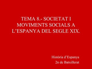TEMA 8.- SOCIETAT I
MOVIMENTS SOCIALS A
L’ESPANYA DEL SEGLE XIX.
Història d’Espanya
2n de Batxillerat
 