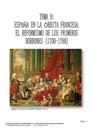 Página | 1
Tema 8: España en la órbita francesa: el reformismo de los primeros Borbones
2º Bachillerato (Historia de España) I.E.S. Virgen de Vico
Fuente: http://jesusgota1968he2.blogspot.com.es/
 