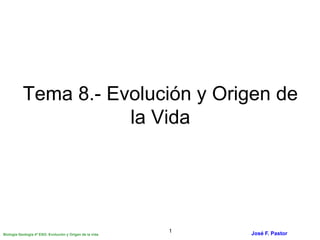 Biología Geología 4º ESO: Evolución y Origen de la vida José F. Pastor1
Tema 8.- Evolución y Origen de
la Vida
 