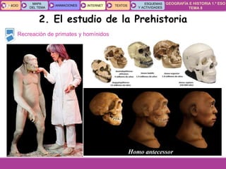 GEOGRAFÍA E HISTORIA 1.º ESO
TEMA 8
INICIOINICIO
MAPA
DEL TEMA
MAPA
DEL TEMA
ANIMACIONESANIMACIONES INTERNETINTERNET TEXTOSTEXTOSTEXTOS
ESQUEMAS
Y ACTIVIDADES
ESQUEMAS
Y ACTIVIDADES09
Recreación de primates y homínidos
2. El estudio de la Prehistoria
 