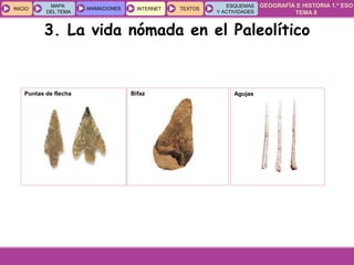 GEOGRAFÍA E HISTORIA 1.º ESO
TEMA 8
INICIOINICIO
MAPA
DEL TEMA
MAPA
DEL TEMA
ANIMACIONESANIMACIONES INTERNETINTERNET TEXTOSTEXTOSTEXTOS
ESQUEMAS
Y ACTIVIDADES
ESQUEMAS
Y ACTIVIDADES
3. La vida nómada en el Paleolítico
Puntas de flecha Bifaz Agujas
 