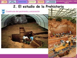 GEOGRAFÍA E HISTORIA 1.º ESO
TEMA 8
INICIOINICIO
MAPA
DEL TEMA
MAPA
DEL TEMA
ANIMACIONESANIMACIONES INTERNETINTERNET TEXTOSTEXTOSTEXTOS
ESQUEMAS
Y ACTIVIDADES
ESQUEMAS
Y ACTIVIDADES09
Cuadrícula del yacimiento y excavación
2. El estudio de la Prehistoria
 