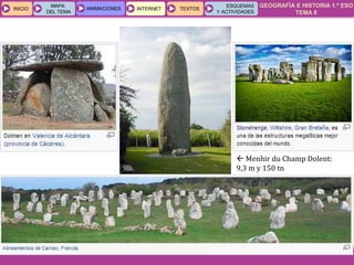 GEOGRAFÍA E HISTORIA 1.º ESO
TEMA 8
INICIOINICIO
MAPA
DEL TEMA
MAPA
DEL TEMA
ANIMACIONESANIMACIONES INTERNETINTERNET TEXTOSTEXTOSTEXTOS
ESQUEMAS
Y ACTIVIDADES
ESQUEMAS
Y ACTIVIDADES
 Menhir du Champ Dolent:
9,3 m y 150 tn
 