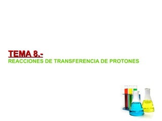 TEMA 8.-TEMA 8.-
REACCIONES DE TRANSFERENCIA DE PROTONES
 