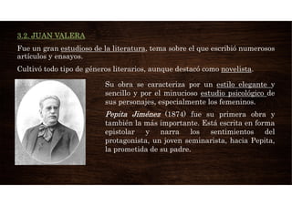 3.2. JUAN VALERA
Fue un gran estudioso de la literatura, tema sobre el que escribió numerosos
artículos y ensayos.
Cultivó...