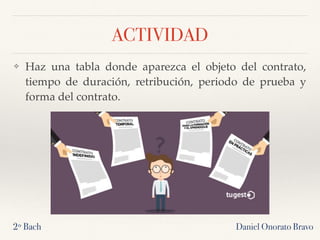 ACTIVIDAD
❖ Haz una tabla donde aparezca el objeto del contrato,
tiempo de duración, retribución, periodo de prueba y
forma del contrato.
Daniel Onorato Bravo2º Bach
 