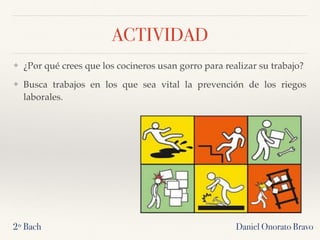 ACTIVIDAD
❖ ¿Por qué crees que los cocineros usan gorro para realizar su trabajo?
❖ Busca trabajos en los que sea vital la prevención de los riegos
laborales.
Daniel Onorato Bravo2º Bach
 