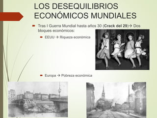 LOS DESEQUILIBRIOS
ECONÓMICOS MUNDIALES
 Tras I Guerra Mundial hasta años 30 (Crack del 29) Dos
bloques económicos:
 EEUU  Riqueza económica
 Europa  Pobreza económica
 