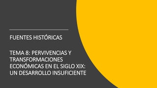 FUENTES HISTÓRICAS
TEMA 8: PERVIVENCIAS Y
TRANSFORMACIONES
ECONÓMICAS EN EL SIGLO XIX:
UN DESARROLLO INSUFICIENTE
 