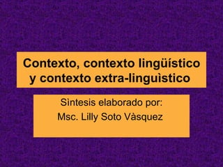 Contexto, contexto lingüístico y contexto extra-linguìstico   Sìntesis elaborado por: Msc. Lilly Soto Vàsquez  