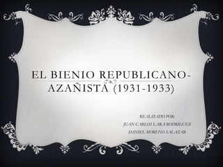 EL BIENIO REPUBLICANO -
  AZAÑISTA (1931 -1933)

                   REALIZADO POR:
             JUAN CARLOS LARA RODRÍGUEZ
              DANIEL MORENO SALAZAR
 