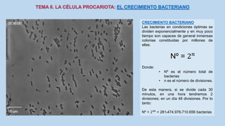 CRECIMIENTO BACTERIANO
Las bacterias en condiciones óptimas se
dividen exponencialmente y en muy poco
tiempo son capaces de general inmensas
colonias constituidas por millones de
ellas.
Nº = 2 𝑛
Donde:
• Nº es el número total de
bacterias
• n es el número de divisiones.
De esta manera, si se divide cada 30
minutos, en una hora tendremos 2
divisiones; en un día 48 divisiones. Por lo
tanto:
Nº = 248
= 2812474.9761710.656 bacterias
 