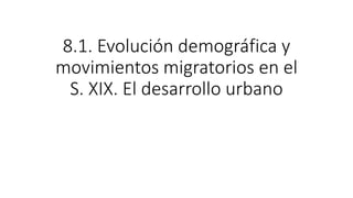 8.1. Evolución demográfica y
movimientos migratorios en el
S. XIX. El desarrollo urbano
 