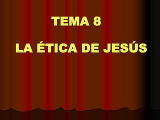 LA ÉTICA DE JESÚS
TEMA 8
 