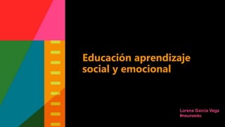 Educación aprendizaje
social y emocional
Lorena García Vega
#neuroedu
 