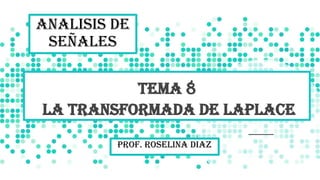 Tema 8
La transformada de Laplace
Prof. Roselina Diaz
ANALISIS DE
SEÑALES
 