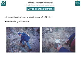Tema	
  8.	
  Métodos	
  de	
  prospección	
  geo5sica	
  generales	
  
Geotecnia	
  y	
  Prospección	
  Geo5sica	
  
MÉTODOS	
  RADIOMÉTRICOS	
  
• Exploración	
  de	
  elementos	
  radioac=vos	
  (U,	
  Th,	
  K).	
  
• Método	
  muy	
  económico.	
  
 