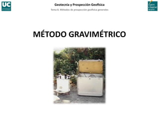 Tema	
  8.	
  Métodos	
  de	
  prospección	
  geo5sica	
  generales	
  
Geotecnia	
  y	
  Prospección	
  Geo5sica	
  
MÉTODO	
  GRAVIMÉTRICO	
  
 