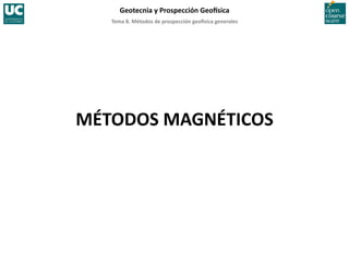 Tema	
  8.	
  Métodos	
  de	
  prospección	
  geo5sica	
  generales	
  
Geotecnia	
  y	
  Prospección	
  Geo5sica	
  
MÉTODOS	
  MAGNÉTICOS	
  
 