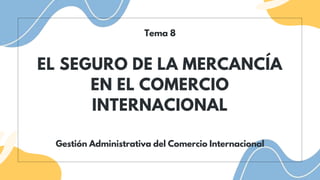 EL SEGURO DE LA MERCANCÍA
EN EL COMERCIO
INTERNACIONAL
Tema 8
Gestión Administrativa del Comercio Internacional
 