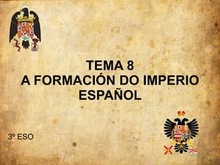 TEMA 8
A FORMACIÓN DO IMPERIO
ESPAÑOL
3º ESO
 