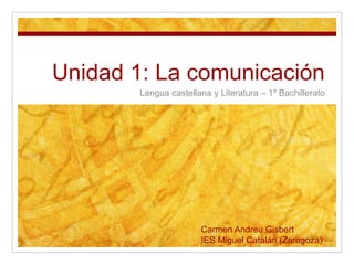 Unidad 1: La comunicación
Lengua castellana y Literatura – 1º Bachillerato
Carmen Andreu Gisbert
IES Miguel Catalán (Zaragoza)
 
