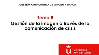 Tema 8
GESTIÓN CORPORATIVA DE IMAGEN Y MARCA
Gestión de la imagen a través de la
comunicación de crisis
 