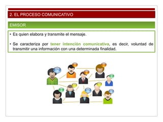 2. EL PROCESO COMUNICATIVO
EMISOR
• Es quien elabora y transmite el mensaje.
• Se caracteriza por tener intención comunicativa, es decir, voluntad de
transmitir una información con una determinada finalidad.
 