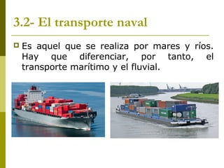 3.2- El transporte naval
 Es aquel que se realiza por mares y ríos.
Hay que diferenciar, por tanto, el
transporte marítimo y el fluvial.
 