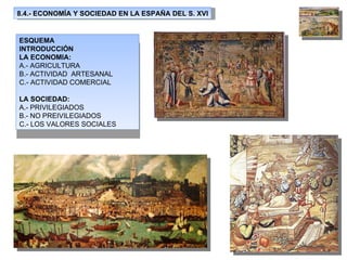 8.4.- ECONOMÍA Y SOCIEDAD EN LA ESPAÑA DEL S. XVI ESQUEMA INTRODUCCIÓN LA ECONOMIA: A.- AGRICULTURA B.- ACTIVIDAD  ARTESANAL C.- ACTIVIDAD COMERCIAL LA SOCIEDAD: A.- PRIVILEGIADOS B.- NO PREIVILEGIADOS C.- LOS VALORES SOCIALES 