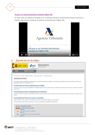 Tema 8. Cl@ve16
C/ Miguel de Unamuno, 1_47008_Valladolid
Tel. 983249455 / 625569162_Fax 983243547
alfredovela@revistaformacion.com_www.ticsyformacion.com
Acceso a un trámite electrónico mediante Cl@ve PIN
En este vídeo se realiza la recogida de un certificado tributario de Renta para ilustrar el acceso a
trámites electrónicos mediante el sistema de identificación Cl@ve PIN.
4. Ejemplo de uso de Cl@ve
 