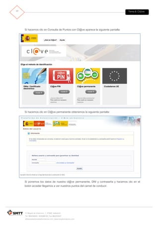 Tema 8. Cl@ve17
C/ Miguel de Unamuno, 1_47008_Valladolid
Tel. 983249455 / 625569162_Fax 983243547
alfredovela@revistaformacion.com_www.ticsyformacion.com
Si hacemos clic en Consulta de Puntos con Cl@ve aparece la siguiente pantalla:
Si hacemos clic en Cl@ve permanente obtenemos la siguiente pantalla:
Si ponemos los datos de nuestra cl@ve permanente, DNI y contraseña y hacemos clic en el
botón acceder llegamos a ver nuestros puntos del carnet de conducir.
 