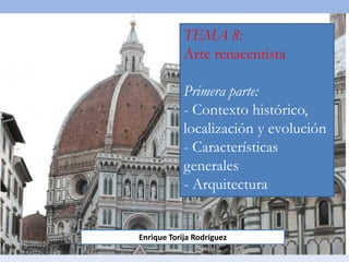 TEMA 8:
Arte renacentista
Primera parte:
- Contexto histórico,
localización y evolución
- Características
generales
- Arquitectura
Enrique Torija Rodríguez
 