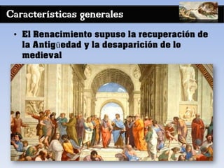 Características generales
• El Renacimiento supuso la recuperación de
la Antigüedad y la desaparición de lo
medieval
 