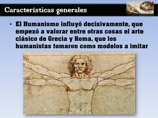 Características generales
• El Humanismo influyó decisivamente, que
empezó a valorar entre otras cosas el arte
clásico de Grecia y Roma, que los
humanistas tomaron como modelos a imitar
 