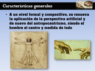 Características generales
• A un nivel formal y compositivo, se renueva
la aplicación de la perspectiva artificial y
de nuevo del antropocentrismo, siendo el
hombre el centro y medida de todo
 