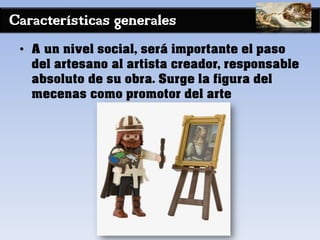 Características generales
• A un nivel social, será importante el paso
del artesano al artista creador, responsable
absoluto de su obra. Surge la figura del
mecenas como promotor del arte
 