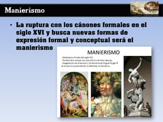 Manierismo
• La ruptura con los cánones formales en el
siglo XVI y busca nuevas formas de
expresión formal y conceptual será el
manierismo
 