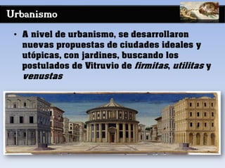 Urbanismo
• A nivel de urbanismo, se desarrollaron
nuevas propuestas de ciudades ideales y
utópicas, con jardines, buscando los
postulados de Vitruvio de firmitas, utilitas y
venustas
 
