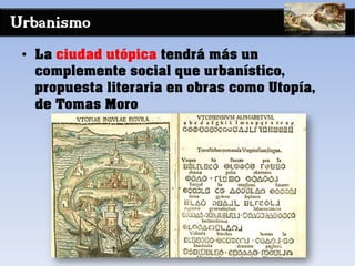 Urbanismo
• La ciudad utópica tendrá más un
complemente social que urbanístico,
propuesta literaria en obras como Utopía,
de Tomas Moro
 