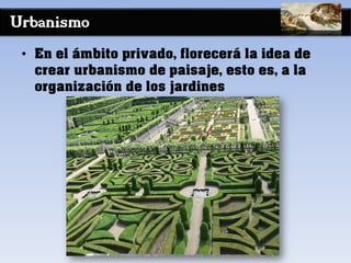 Urbanismo
• En el ámbito privado, florecerá la idea de
crear urbanismo de paisaje, esto es, a la
organización de los jardines
 