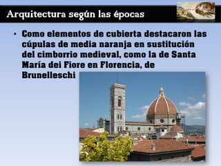 Arquitectura según las épocas
• Como elementos de cubierta destacaron las
cúpulas de media naranja en sustitución
del cimborrio medieval, como la de Santa
María dei Fiore en Florencia, de
Brunelleschi
 