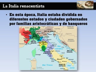 La Italia renacentista
• En esta época, Italia estaba dividida en
diferentes estados y ciudades gobernados
por familias aristocráticas y de banqueros
 