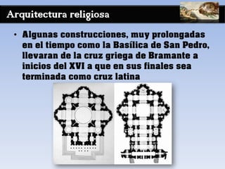 Arquitectura religiosa
• Algunas construcciones, muy prolongadas
en el tiempo como la Basílica de San Pedro,
llevaran de la cruz griega de Bramante a
inicios del XVI a que en sus finales sea
terminada como cruz latina
 