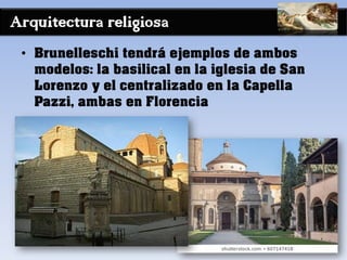 Arquitectura religiosa
• Brunelleschi tendrá ejemplos de ambos
modelos: la basilical en la iglesia de San
Lorenzo y el centralizado en la Capella
Pazzi, ambas en Florencia
 