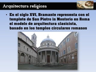 Arquitectura religiosa
• En el siglo XVI, Bramante representa con el
templete de San Pietro in Montorio en Roma
el modelo de arquitectura clasicista,
basado en los templos circulares romanos
 