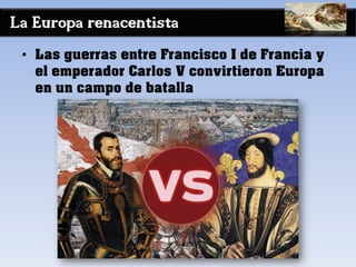 La Europa renacentista
• Las guerras entre Francisco I de Francia y
el emperador Carlos V convirtieron Europa
en un campo de batalla
 